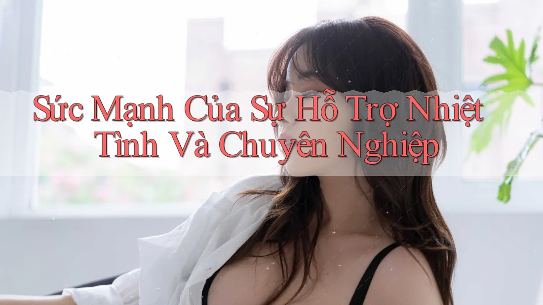 Sức Mạnh Của Sự Hỗ Trợ Nhiệt Tình Và Chuyên Nghiệp Sức Mạnh Của Sự Hỗ Trợ Nhiệt Tình Và Chuyên Nghiệp