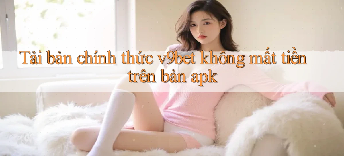 Tải bản chính thức v9bet không mất tiền trên bản apk