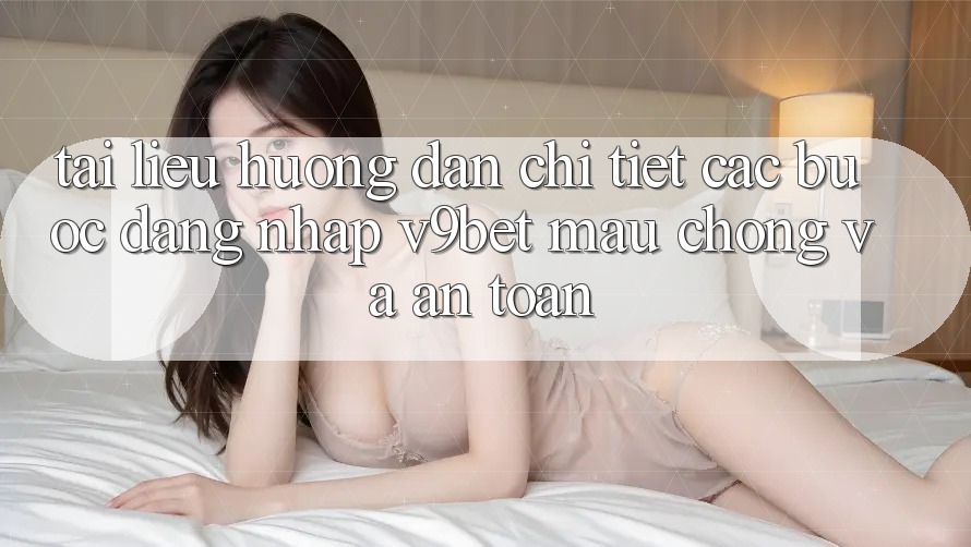 Tài liệu hướng dẫn Chi Tiết Các Bước Đăng Nhập V9bet Mau Chóng và An Toàn