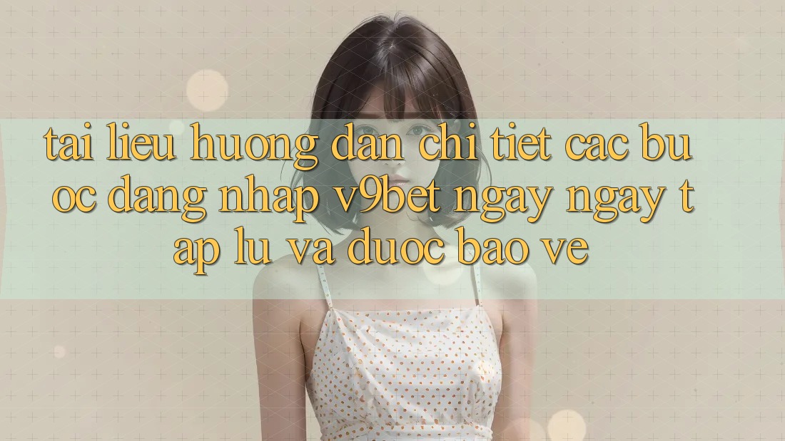 Tài liệu hướng dẫn Chi Tiết Các Bước Đăng Nhập V9bet Ngay ngay tắp lự và Được bảo vệ Tài liệu hướng dẫn Chi Tiết Các Bước Đăng Nhập V9bet Ngay ngay tắp lự và Được bảo vệ