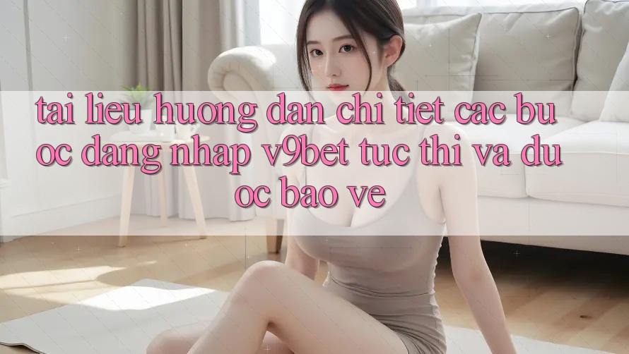 Tài liệu hướng dẫn Chi Tiết Các Bước Đăng nhập V9bet Tức thì và Được bảo vệ