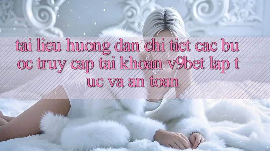Tài liệu hướng dẫn Chi Tiết Các Bước Truy cập tài khoản V9bet Lập tức và An Toàn Tài liệu hướng dẫn Chi Tiết Các Bước Truy cập tài khoản V9bet Lập tức và An Toàn
