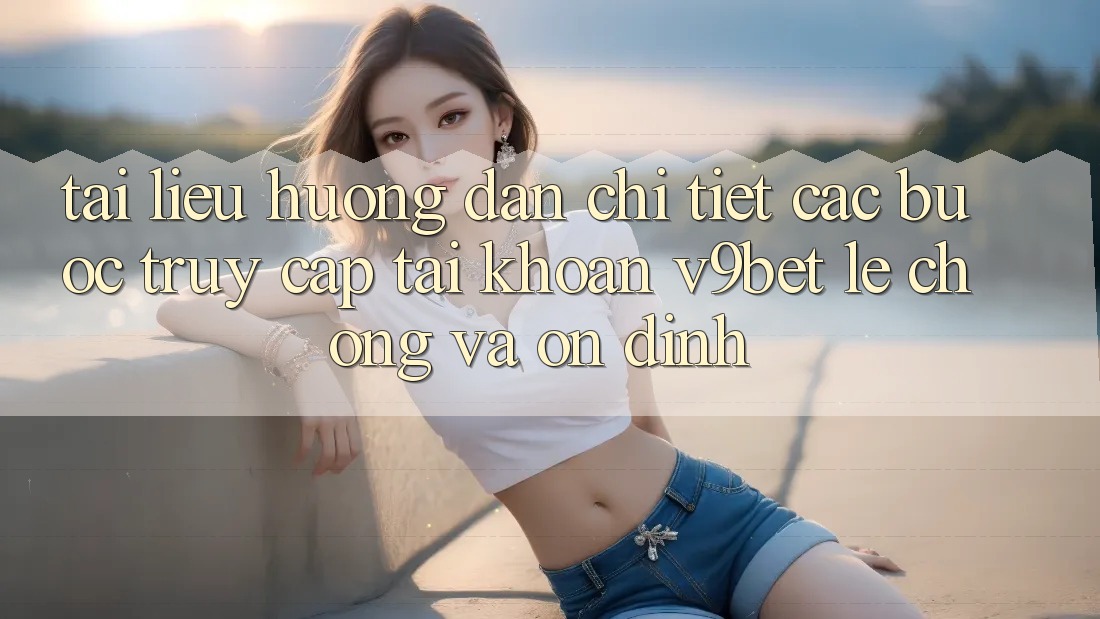 Tài liệu hướng dẫn Chi Tiết Các Bước Truy cập tài khoản V9bet Lẹ Chóng và Ổn định