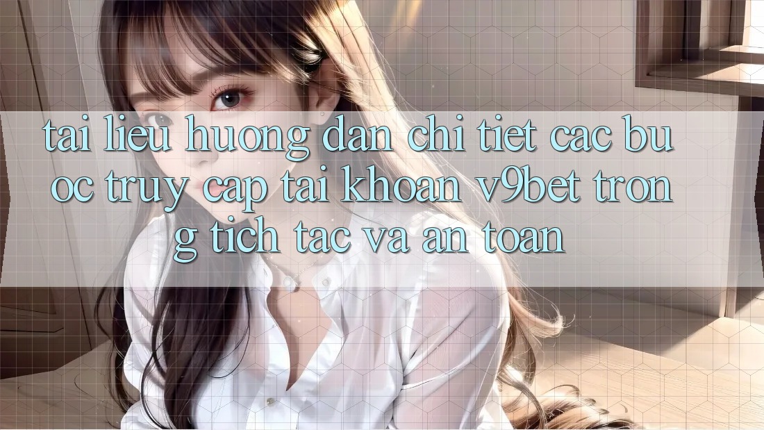 Tài liệu hướng dẫn Chi Tiết Các Bước Truy cập tài khoản V9bet Trong tích tắc và An Toàn