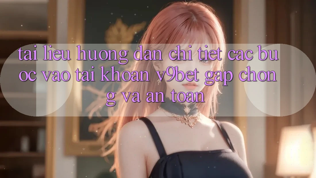 Tài liệu hướng dẫn Chi Tiết Các Bước Vào tài khoản V9bet Gấp Chóng và An Toàn