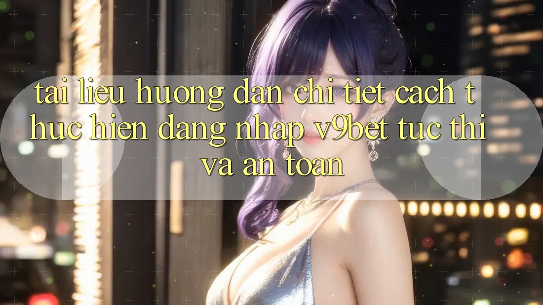 Tài liệu hướng dẫn Chi Tiết Cách thực hiện Đăng Nhập V9bet Tức thì và An Toàn Tài liệu hướng dẫn Chi Tiết Cách thực hiện Đăng Nhập V9bet Tức thì và An Toàn