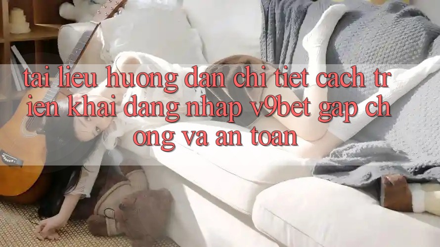 Tài liệu hướng dẫn Chi Tiết Cách triển khai Đăng Nhập V9bet Gấp Chóng và An Toàn Tài liệu hướng dẫn Chi Tiết Cách triển khai Đăng Nhập V9bet Gấp Chóng và An Toàn