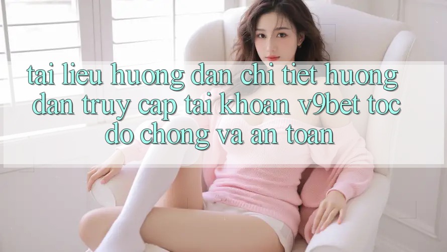 Tài liệu hướng dẫn Chi Tiết Hướng dẫn Truy cập tài khoản V9bet Tốc độ Chóng và An Toàn