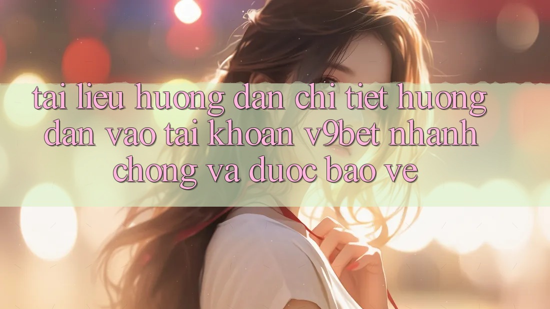 Tài liệu hướng dẫn Chi Tiết Hướng dẫn Vào tài khoản V9bet Nhanh Chóng và Được bảo vệ