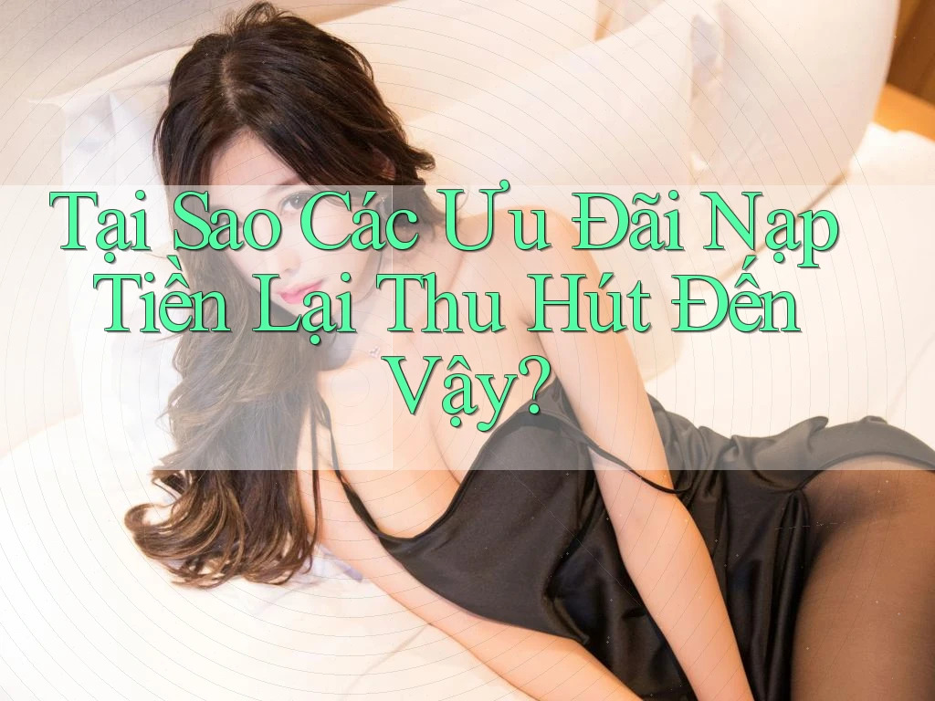 Tại Sao Các Ưu Đãi Nạp Tiền Lại Thu Hút Đến Vậy?