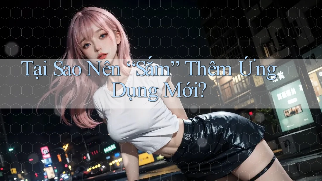 Tại Sao Nên “Sắm” Thêm Ứng Dụng Mới? Tại Sao Nên “Sắm” Thêm Ứng Dụng Mới?