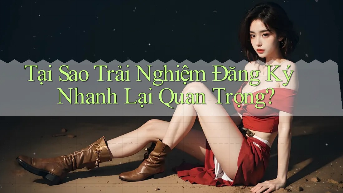 Tại Sao Trải Nghiệm Đăng Ký Nhanh Lại Quan Trọng? Tại Sao Trải Nghiệm Đăng Ký Nhanh Lại Quan Trọng?