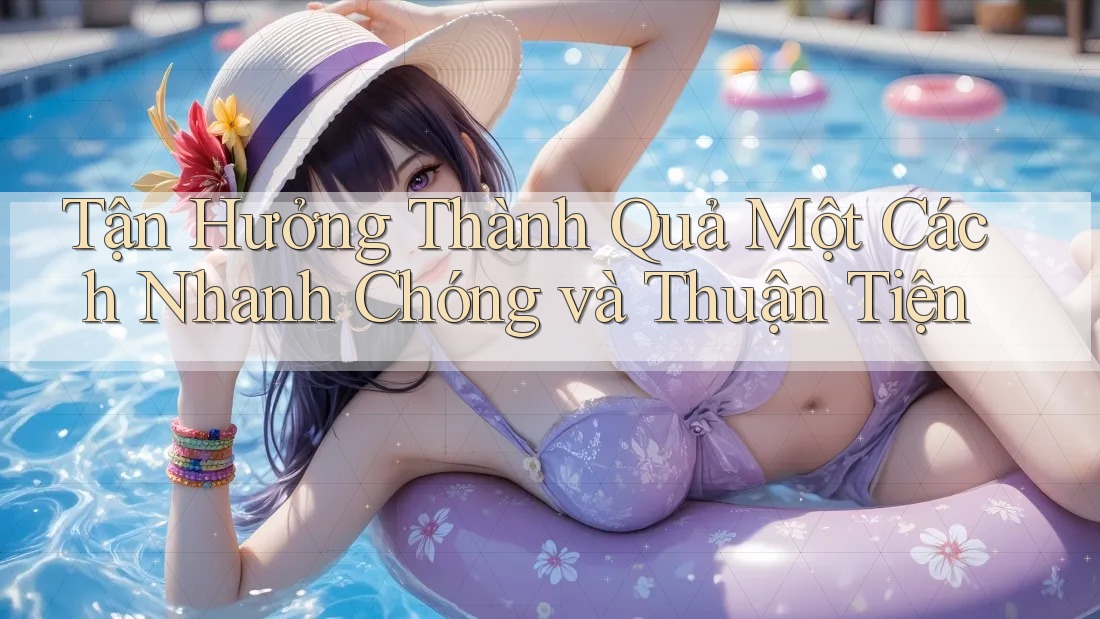 Tận Hưởng Thành Quả Một Cách Nhanh Chóng và Thuận Tiện