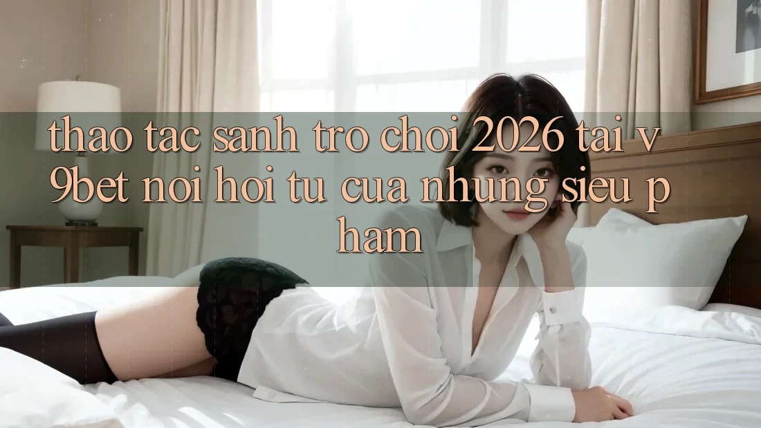 Thao tác Sảnh Trò chơi 2026 Tại V9bet - Nơi Hội Tụ Của Những Siêu Phẩm Thao tác Sảnh Trò chơi 2026 Tại V9bet - Nơi Hội Tụ Của Những Siêu Phẩm