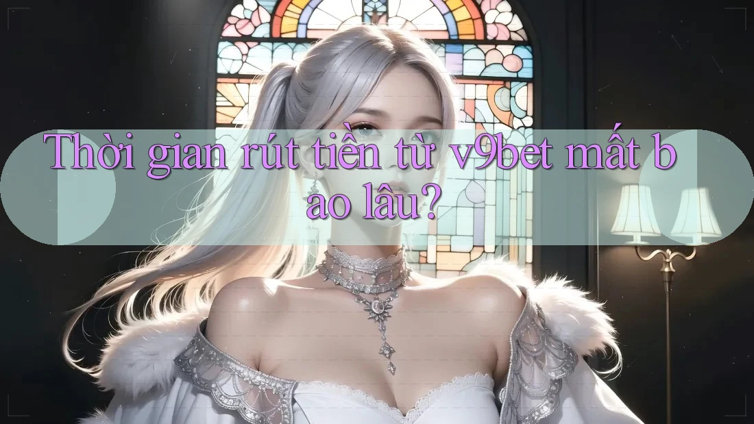 Thời gian rút tiền từ v9bet mất bao lâu?