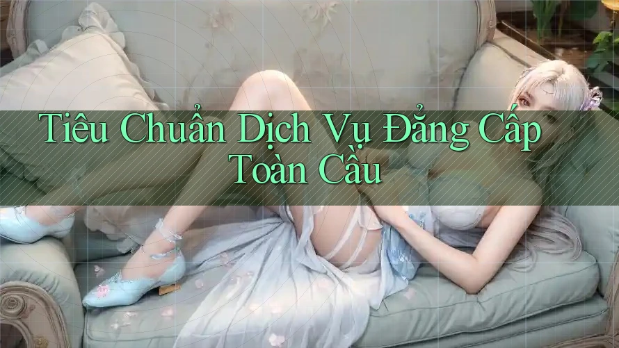 Tiêu Chuẩn Dịch Vụ Đẳng Cấp Toàn Cầu Tiêu Chuẩn Dịch Vụ Đẳng Cấp Toàn Cầu