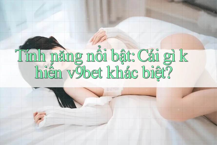 Tính năng nổi bật: Cái gì khiến v9bet khác biệt?