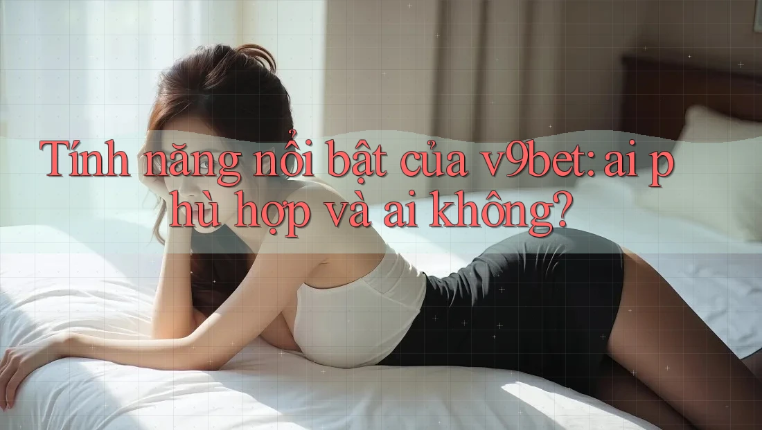 Tính năng nổi bật của v9bet: ai phù hợp và ai không? Tính năng nổi bật của v9bet: ai phù hợp và ai không?