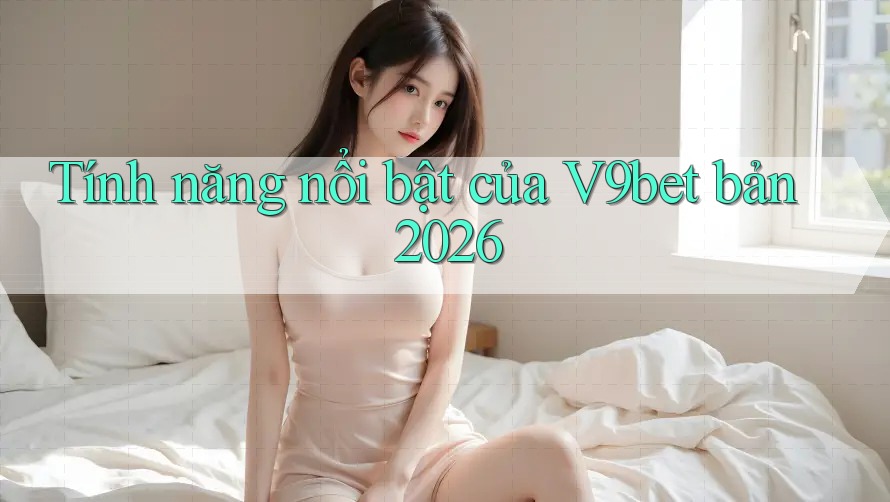Tính năng nổi bật của V9bet bản 2026 Tính năng nổi bật của V9bet bản 2026