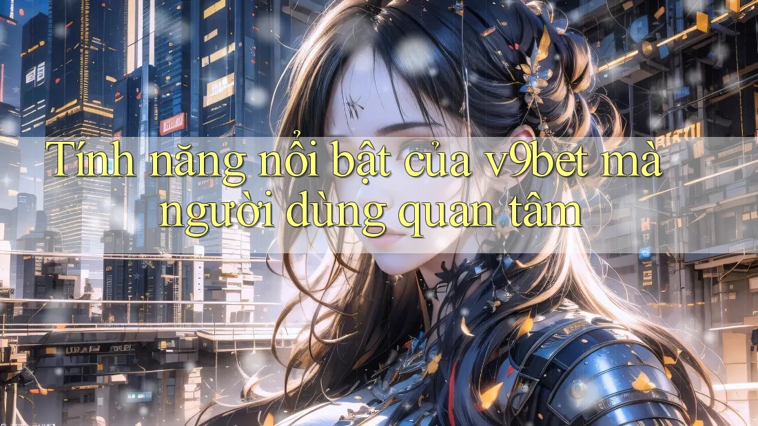 Tính năng nổi bật của v9bet mà người dùng quan tâm