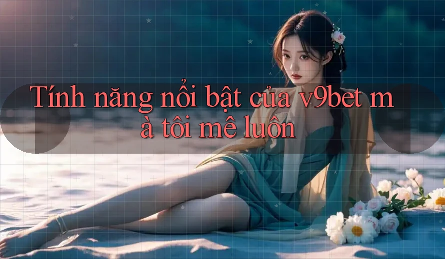 Tính năng nổi bật của v9bet mà tôi mê luôn Tính năng nổi bật của v9bet mà tôi mê luôn