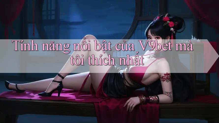 Tính năng nổi bật của V9bet mà tôi thích nhất