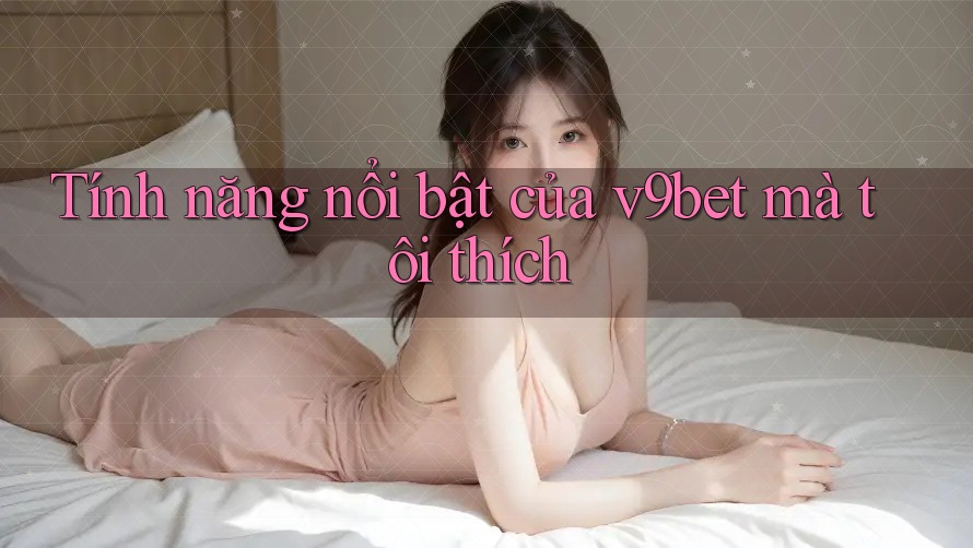 Tính năng nổi bật của v9bet mà tôi thích Tính năng nổi bật của v9bet mà tôi thích