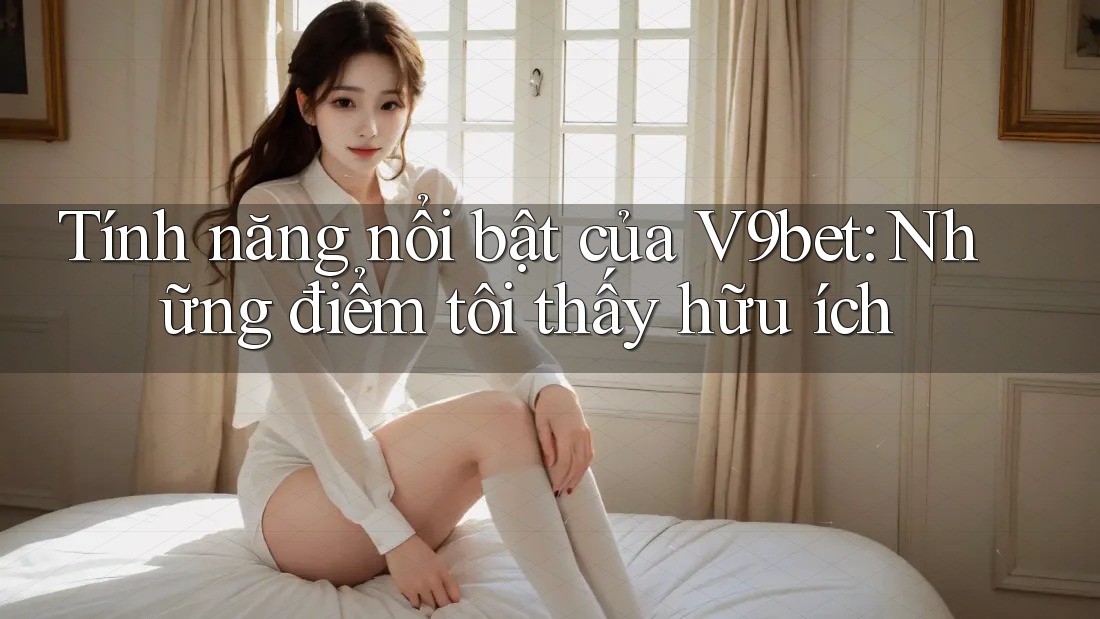 Tính năng nổi bật của V9bet: Những điểm tôi thấy hữu ích