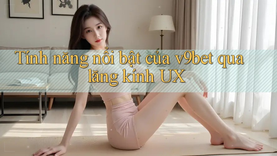 Tính năng nổi bật của v9bet qua lăng kính UX