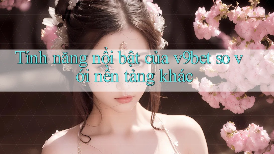 Tính năng nổi bật của v9bet so với nền tảng khác Tính năng nổi bật của v9bet so với nền tảng khác