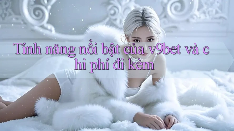 Tính năng nổi bật của v9bet và chi phí đi kèm Tính năng nổi bật của v9bet và chi phí đi kèm