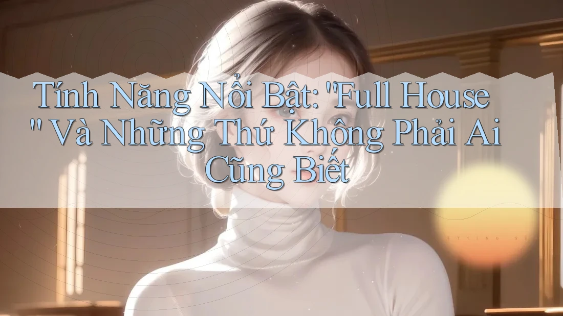 Tính Năng Nổi Bật: “Full House” Và Những Thứ Không Phải Ai Cũng Biết