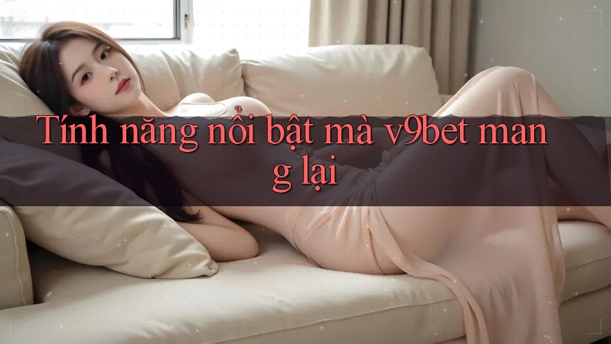 Tính năng nổi bật mà v9bet mang lại Tính năng nổi bật mà v9bet mang lại