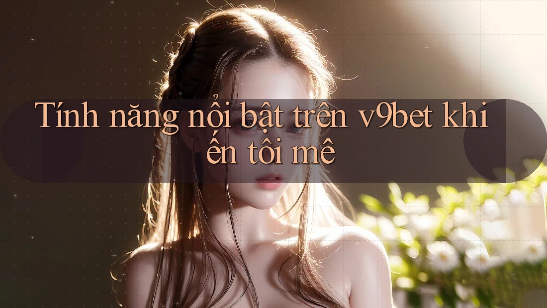 Tính năng nổi bật trên v9bet khiến tôi mê