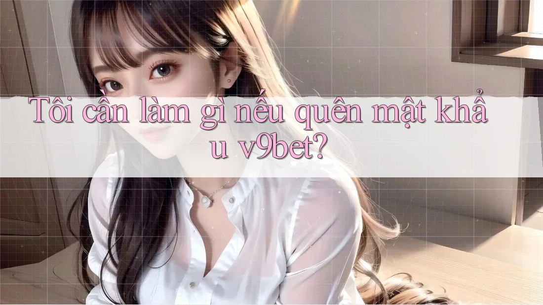 Tôi cần làm gì nếu quên mật khẩu v9bet?