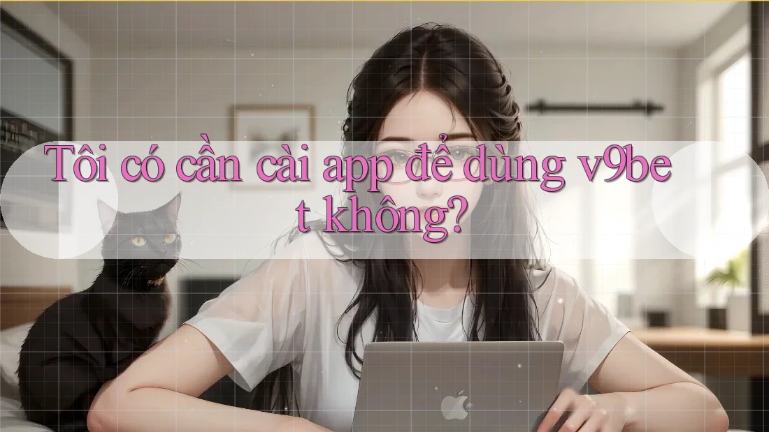 Tôi có cần cài app để dùng v9bet không? Tôi có cần cài app để dùng v9bet không?