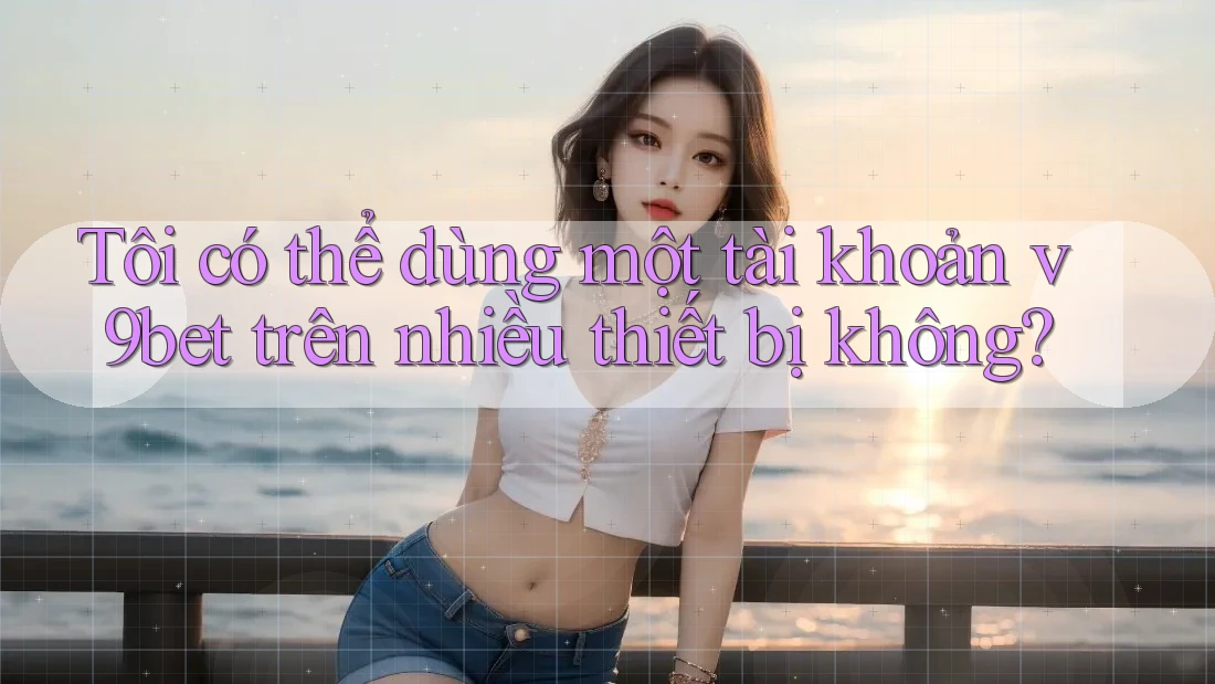 Tôi có thể dùng một tài khoản v9bet trên nhiều thiết bị không? Tôi có thể dùng một tài khoản v9bet trên nhiều thiết bị không?