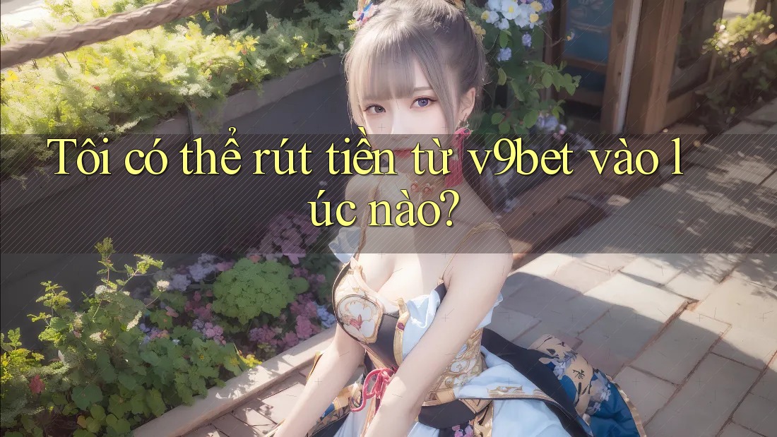 Tôi có thể rút tiền từ v9bet vào lúc nào? Tôi có thể rút tiền từ v9bet vào lúc nào?