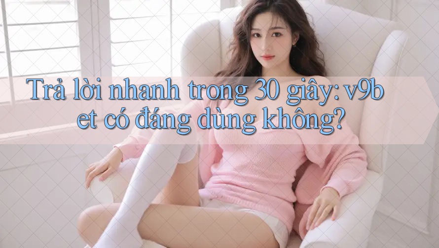 Trả lời nhanh trong 30 giây: v9bet có đáng dùng không? Trả lời nhanh trong 30 giây: v9bet có đáng dùng không?