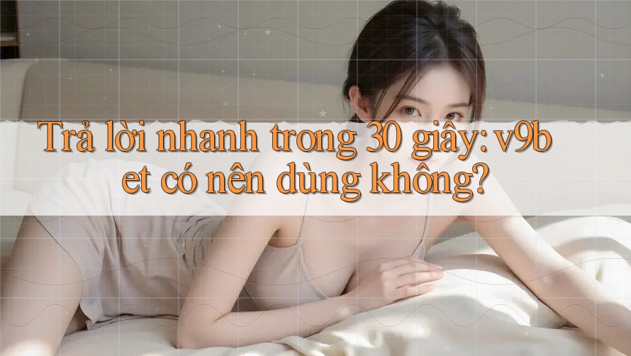 Trả lời nhanh trong 30 giây: v9bet có nên dùng không?