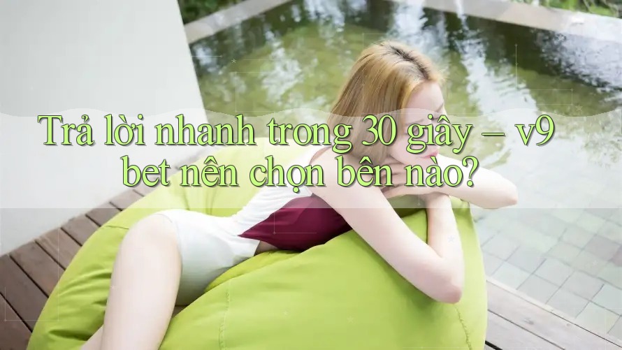 Trả lời nhanh trong 30 giây – v9bet nên chọn bên nào?