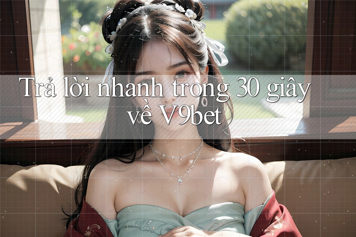 Trả lời nhanh trong 30 giây về v9bet Trả lời nhanh trong 30 giây về v9bet
