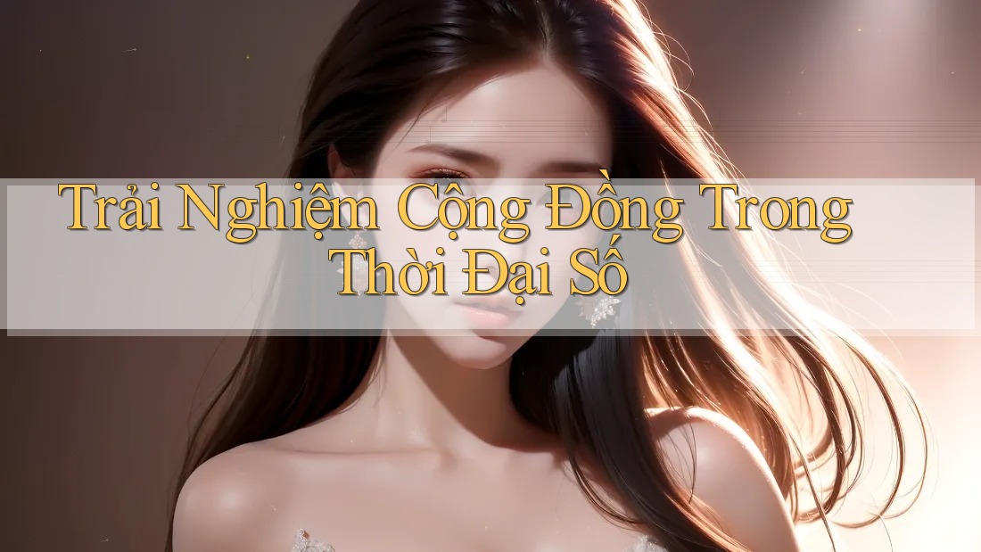 Trải Nghiệm Cộng Đồng Trong Thời Đại Số Trải Nghiệm Cộng Đồng Trong Thời Đại Số