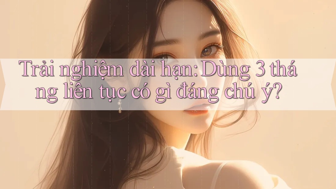 Trải nghiệm dài hạn: Dùng 3 tháng liên tục có gì đáng chú ý?