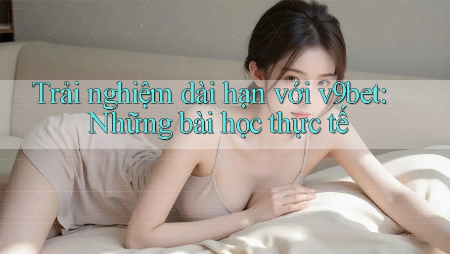 Trải nghiệm dài hạn với v9bet: Những bài học thực tế