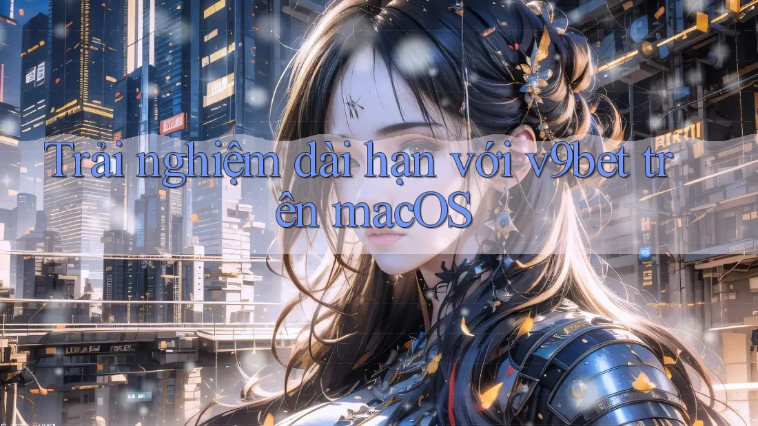Trải nghiệm dài hạn với v9bet trên macOS Trải nghiệm dài hạn với v9bet trên macOS