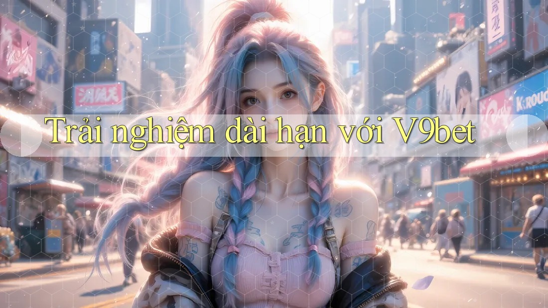 Trải nghiệm dài hạn với V9bet