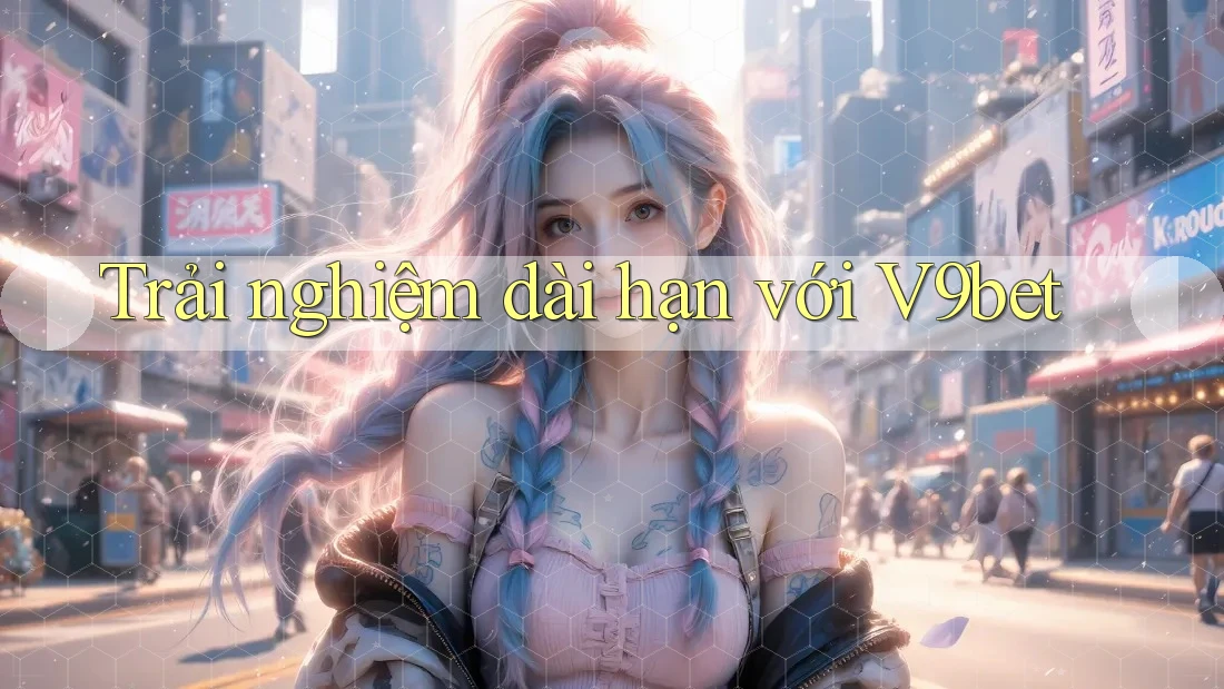 Trải nghiệm dài hạn với v9bet