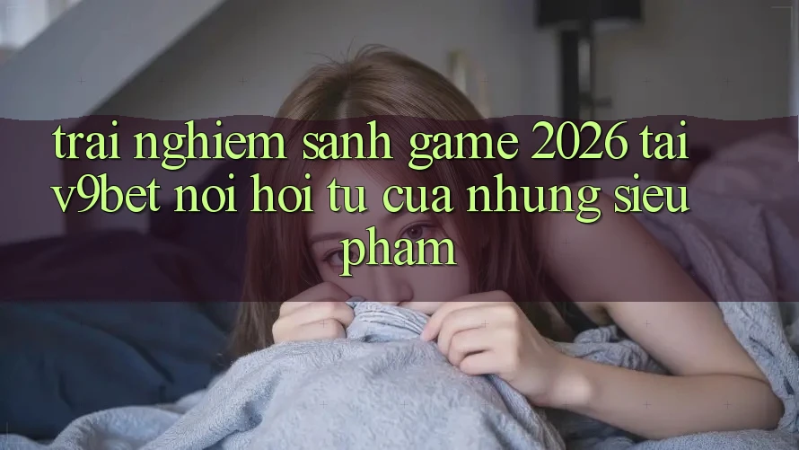 Trải nghiệm Sảnh Game 2026 Tại V9bet - Nơi Hội Tụ Của Những Siêu Phẩm Trải nghiệm Sảnh Game 2026 Tại V9bet - Nơi Hội Tụ Của Những Siêu Phẩm