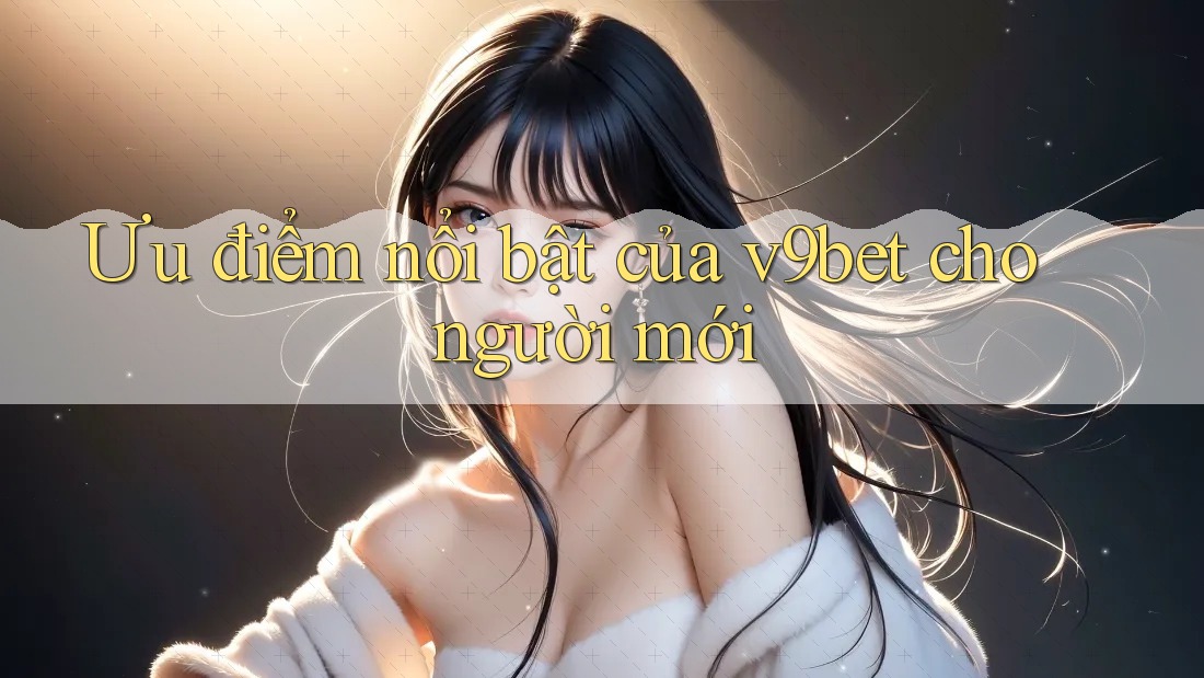 Ưu điểm nổi bật của v9bet cho người mới Ưu điểm nổi bật của v9bet cho người mới